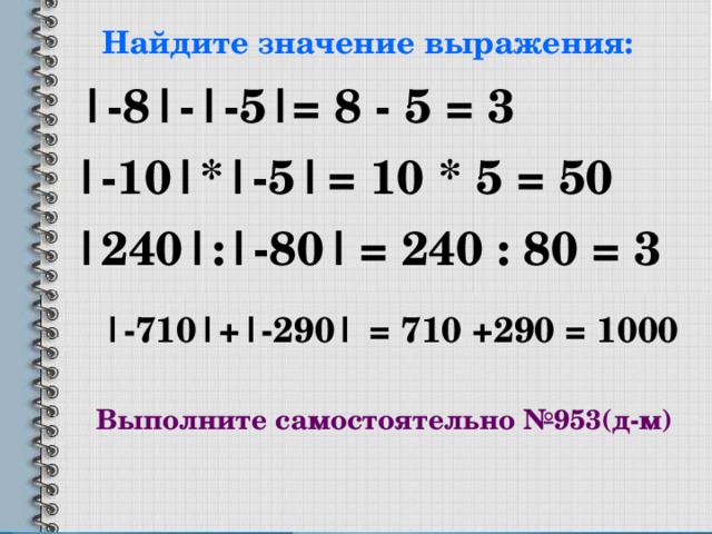 Найдите значение выражения: |-8|-|-5| = 8  -  5 = 3 |-10|*|-5| = 10 *  5 = 50 |240| : |- 80 |  = 240 : 80 = 3 | -710 | + |- 290 | = 710 +290 = 1000 Выполните самостоятельно №953(д-м) 