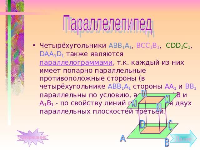 Четырёхугольники АВВ 1 А 1 , ВСС 1 В 1 , С DD 1 C 1 ,  DAA 1 D 1 также являются параллелограммами , т.к. каждый из них имеет попарно параллельные противоположные стороны (в четырёхугольнике АВВ 1 А 1 стороны АА 1 и ВВ 1 параллельны по условию, а стороны АВ и А 1 В 1 - по свойству линий пересечения двух параллельных плоскостей третьей. Содержание Далее 