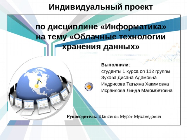   Индивидуальный проект     по дисциплине «Информатика»  на тему «Облачные технологии хранения данных»     Выполнили : студенты 1 курса оп 112 группы Зухова Дисана Адамовна Индрисова Татьяна Хакимовна Исраилова Линда Магомбетовна Руководитель : Шапсигов Мурат Мухамедович 