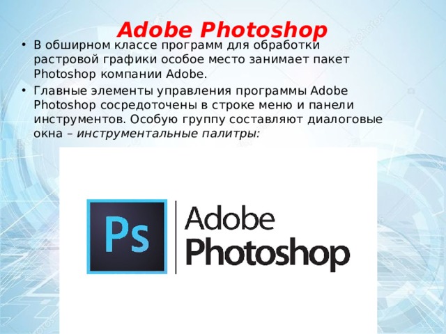 Adobe Photoshop   В обширном классе программ для обработки растровой графики особое место занимает пакет Photoshop компании Adobe. Главные элементы управления программы Adobe Photoshop сосредоточены в строке меню и панели инструментов. Особую группу составляют диалоговые окна – инструментальные палитры: 