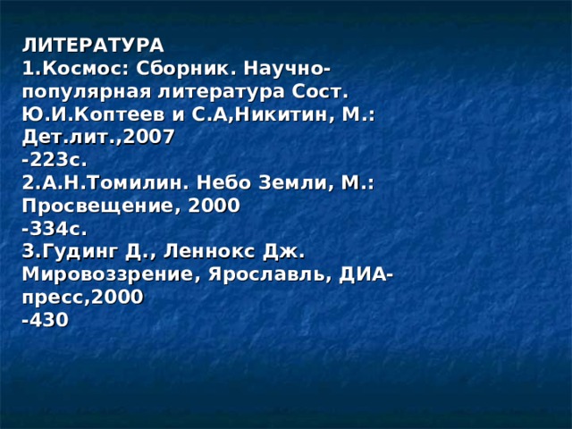 ЛИТЕРАТУРА 1.Космос: Сборник. Научно-популярная литература Сост. Ю.И.Коптеев и С.А,Никитин, М.: Дет.лит.,2007 -223с. 2.А.Н.Томилин. Небо Земли, М.: Просвещение, 2000 -334с. 3.Гудинг Д., Леннокс Дж. Мировоззрение, Ярославль, ДИА-пресс,2000 -430  