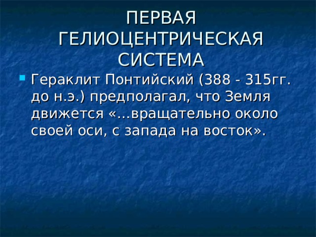 ПЕРВАЯ ГЕЛИОЦЕНТРИЧЕСКАЯ СИСТЕМА Гераклит Понтийский (388 - 315гг. до н.э.) предполагал, что Земля движется «…вращательно около своей оси, с запада на восток». 