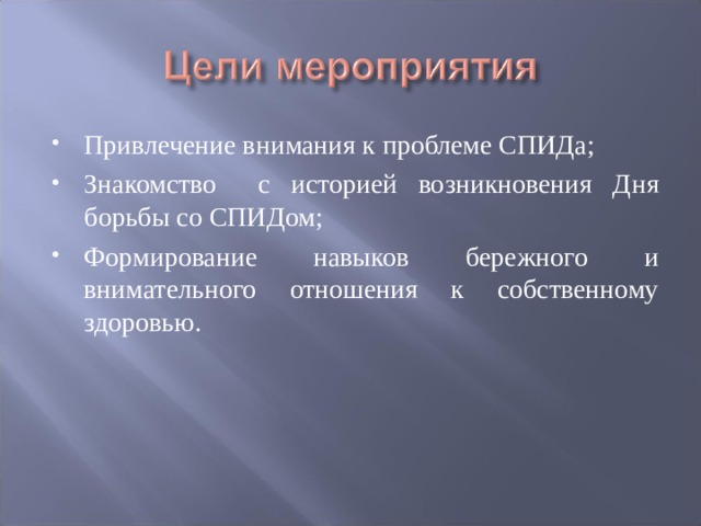 Привлечение внимания к проблеме СПИДа; Знакомство с историей возникновения Дня борьбы со СПИДом; Формирование навыков бережного и внимательного отношения к собственному здоровью. 