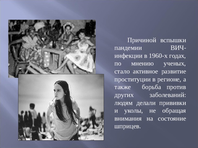  Причиной вспышки пандемии ВИЧ-инфекции в 1960-х годах, по мнению ученых, стало активное развитие проституции в регионе, а также борьба против других заболеваний: людям делали прививки и уколы, не обращая внимания на состояние шприцев. 