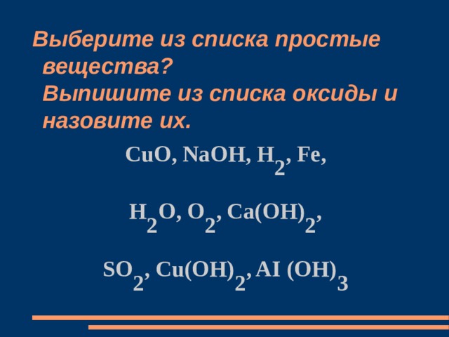 Выберите из списка простые вещества?  Выпишите из списка оксиды и назовите их. CuO, NaOH, H 2 , Fe, H 2 O, O 2 , Ca(OH) 2 , SO 2 , Cu(OH) 2 , AI (OH) 3 