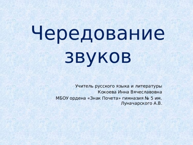 Чередование звуков Учитель русского языка и литературы Кокоева Инна Вячеславовна МБОУ ордена «Знак Почета» гимназия № 5 им. Луначарского А.В. 