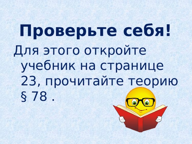  Проверьте себя! Для этого откройте учебник на странице 23, прочитайте теорию § 78 . 