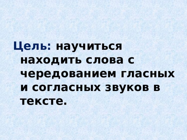  Цель: научиться находить слова с чередованием гласных и согласных звуков в тексте. 
