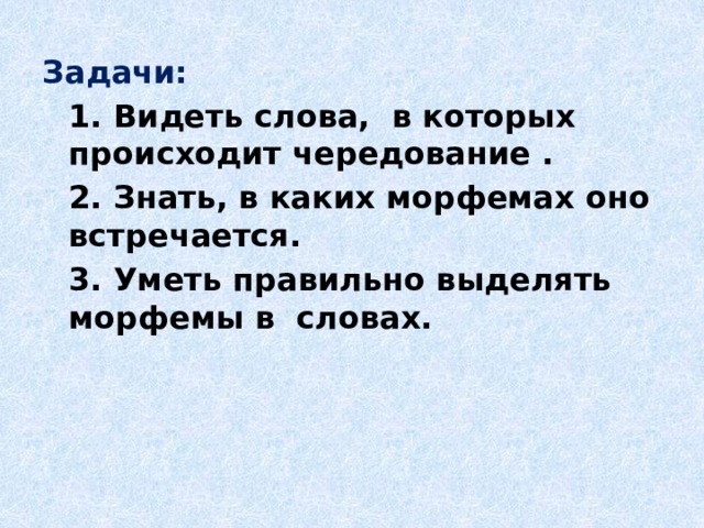 Задачи:  1. Видеть слова, в которых происходит чередование .  2. Знать, в каких морфемах оно встречается.  3. Уметь правильно выделять морфемы в словах.     
