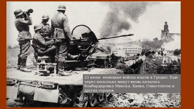 23 июня немецкие войска вошли в Гродно. Еще через несколько минут вновь началась бомбардировка Минска, Киева, Севастополя и других городов. 