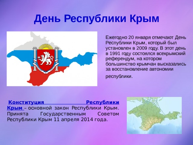 День  Республики Крым  Ежегодно 20 января отмечают День Республики Крым, который был установлен в 2009 году. В этот день в 1991 году состоялся всекрымский референдум, на котором большинство крымчан высказались за восстановление автономии республики.  Конституция Республики Крым   