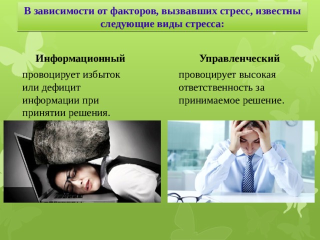 В зависимости от факторов, вызвавших стресс, известны следующие виды стресса: Информационный Управленческий провоцирует высокая ответственность за принимаемое решение. провоцирует избыток или дефицит информации при принятии решения. 