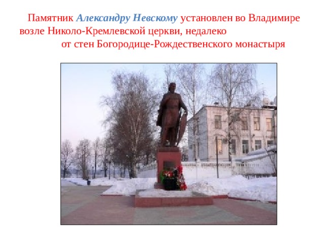  Памятник Александру Невскому  установлен во Владимире возле Николо-Кремлевской церкви, недалеко от стен Богородице-Рождественского монастыря 