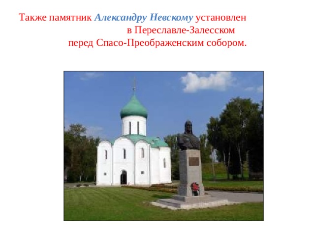 Также памятник Александру Невскому  установлен в Переславле-Залесском  перед Спасо-Преображенским собором. 