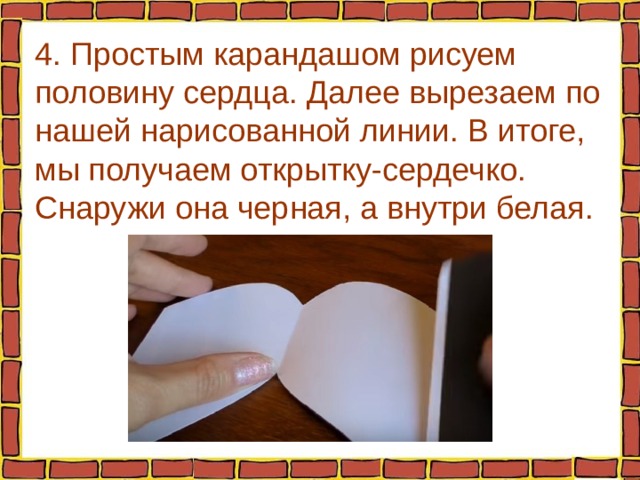 4. Простым карандашом рисуем половину сердца. Далее вырезаем по нашей нарисованной линии. В итоге, мы получаем открытку-сердечко. Снаружи она черная, а внутри белая. 