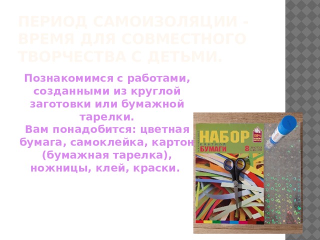 Период самоизоляции - время для совместного творчества с детьми. Познакомимся с работами, созданными из круглой заготовки или бумажной тарелки. Вам понадобится: цветная бумага, самоклейка, картон (бумажная тарелка), ножницы, клей, краски. 