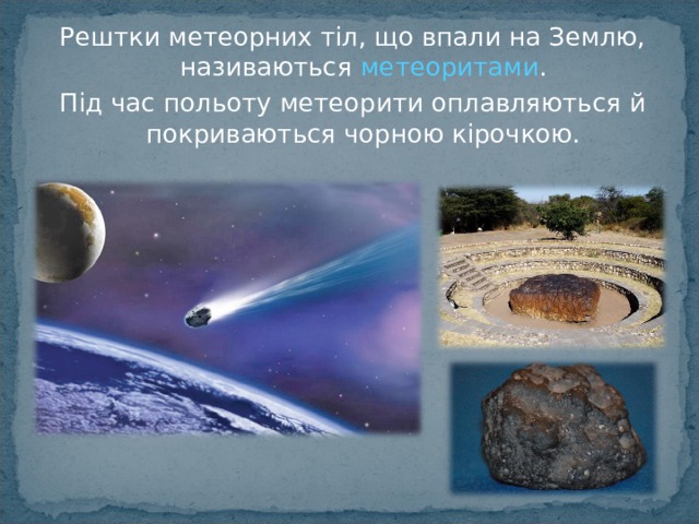 Рештки метеорних тіл, що впали на Землю, називаються метеоритами . Під час польоту метеорити оплавляються й покриваються чорною кірочкою. 
