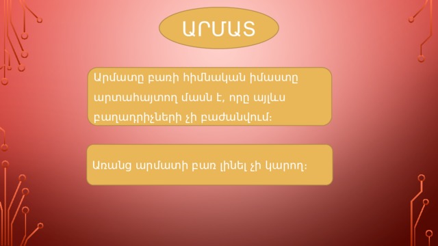 ԱՐՄԱՏ Արմատը բառի հիմնական իմաստը արտահայտող մասն է, որը այլևս բաղադրիչների չի բաժանվում։ Առանց արմատի բառ լինել չի կարող։ 