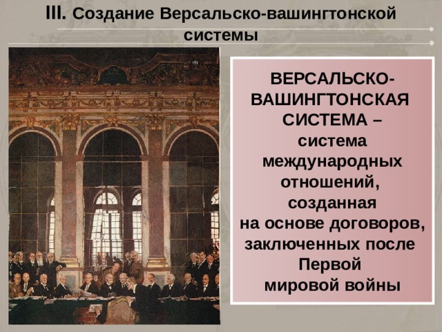 III. Создание Версальско-вашингтонской системы ВЕРСАЛЬСКО- ВАШИНГТОНСКАЯ СИСТЕМА – система  международных отношений, созданная  на основе договоров, заключенных после Первой мировой войны 
