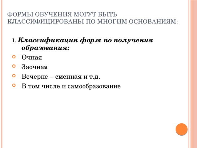 Формы обучения могут быть классифицированы по многим основаниям: 1. Классификация форм по получения образования: Очная Заочная Вечерне – сменная и т.д. В том числе и самообразование  
