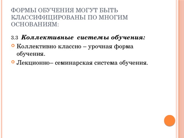 Формы обучения могут быть классифицированы по многим основаниям: 3.3 Коллективные системы обучения: Коллективно классно – урочная форма обучения. Лекционно– семинарская система обучения. 
