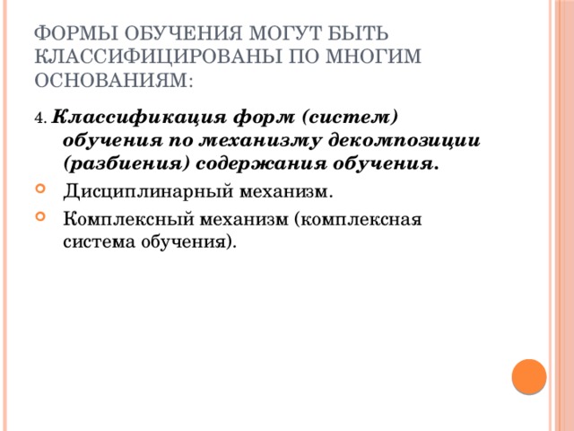 Формы обучения могут быть классифицированы по многим основаниям: 4. Классификация форм (систем) обучения по механизму декомпозиции (разбиения) содержания обучения. Дисциплинарный механизм. Комплексный механизм (комплексная система обучения). 