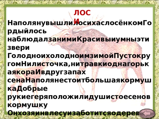 ЛОСИ НаполянувышлилосихаслосёнкомГордыйлось наблюдалзанимиКрасивыиумныэтизвери ГолодноихолодноимзимойПустокругомНилисточка,нитравкиоднагорькаякораИвдругзапах сенаНаполянестоитбольшаякормушкаДобрые рукиегеряположилидушистоесеновкормушку Онхозяинвлесуизаботитсяодеревьяхптицахзверях. В.Карасёва 