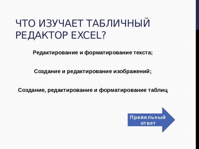 Что изучает табличный редактор Excel? Редактирование и форматирование текста;  Создание и редактирование изображений;  Создание, редактирование и форматирование таблиц Правильный ответ 