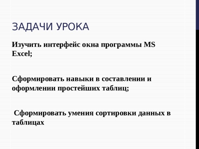 Задачи урока Изучить интерфейс окна программы MS Excel;  Сформировать навыки в составлении и оформлении простейших таблиц;   Сформировать умения сортировки данных в таблицах 