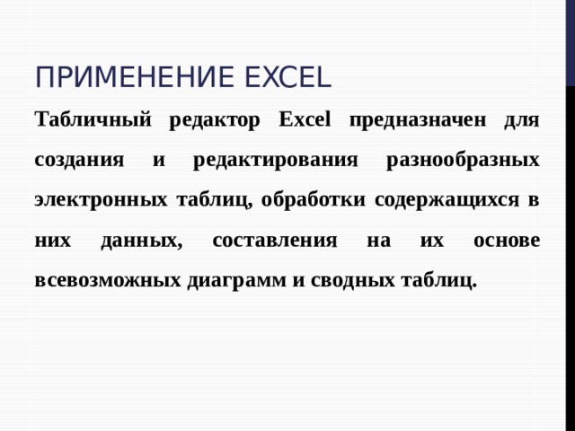 Применение Excel Табличный редактор Excel предназначен для создания и редактирования разнообразных электронных таблиц, обработки содержащихся в них данных, составления на их основе всевозможных диаграмм и сводных таблиц. 