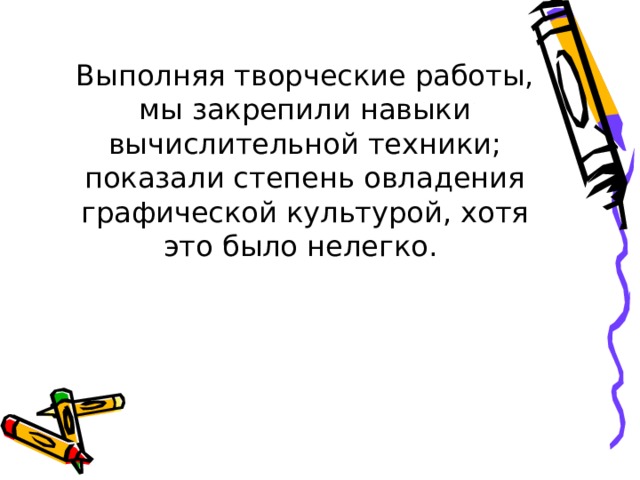 Выполняя творческие работы, мы закрепили навыки вычислительной техники; показали степень овладения графической культурой, хотя это было нелегко.      