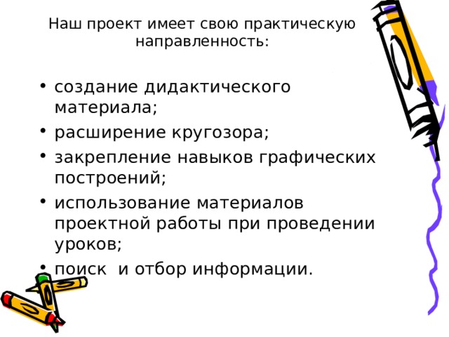 Наш проект имеет свою практическую направленность: создание дидактического материала; расширение кругозора; закрепление навыков графических построений; использование материалов проектной работы при проведении уроков; поиск и отбор информации. 