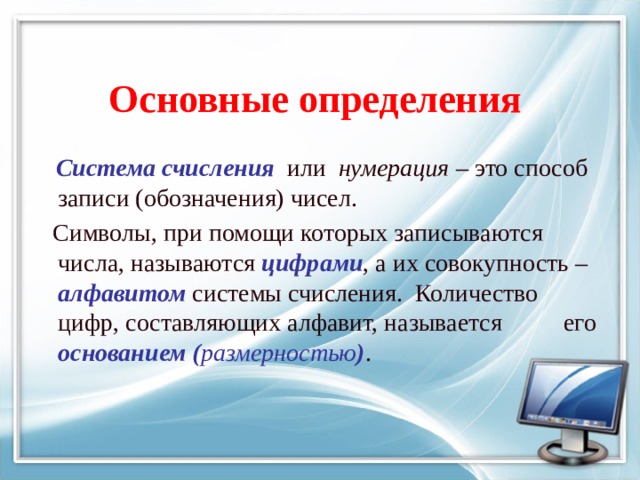 Основные определения  Система счисления  или нумерация – это способ записи (обозначения) чисел.  Символы, при помощи которых записываются числа, называются цифрами , а их совокупность – алфавитом системы счисления. Количество цифр, составляющих алфавит, называется его основанием  ( размерностью ) . 