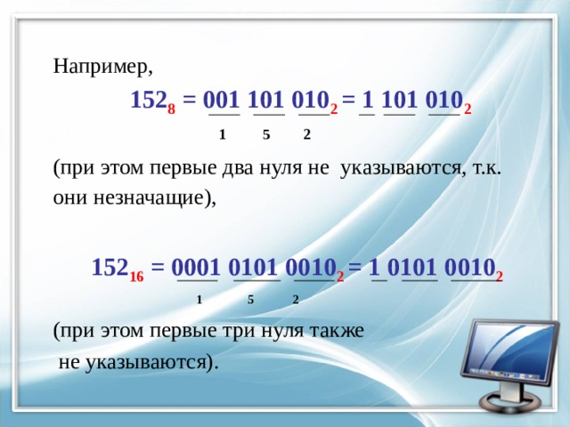 Например,  152 8 = 001 101 010 2  = 1 101 010 2   1 5 2 (при этом первые два нуля не указываются, т.к. они незначащие),    152 16 = 0001 0101 0010 2  = 1 0101 0010 2   1 5 2 (при этом первые три нуля также  не указываются). 