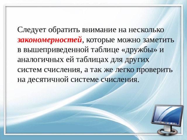 Следует обратить внимание на несколько закономерностей , которые можно заметить в вышеприведенной таблице «дружбы» и аналогичных ей таблицах для других систем счисления, а так же легко проверить на десятичной системе счисления. 