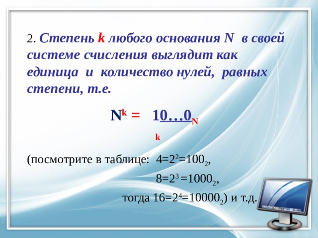 2. Степень k  любого основания N в своей системе счисления выглядит как единица и количество нулей, равных степени, т.е.  N k = 1 0…0 N  k (посмотрите в таблице: 4=2 2 =100 2 ,  8=2 3 =1000 2 ,  тогда 16=2 4 =10000 2 ) и т.д. 