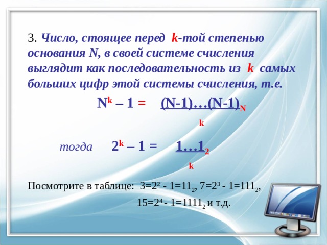 3. Число, стоящее перед k -той степенью основания N, в своей системе счисления выглядит как последовательность из k самых больших цифр этой системы счисления, т.е.  N k  – 1 = (N-1)…(N-1) N  k  тогда  2 k  – 1 = 1…1 2   k   Посмотрите в таблице: 3=2 2 - 1=11 2 , 7=2 3 - 1=111 2 ,  15=2 4 - 1=1111 2 и т.д. 