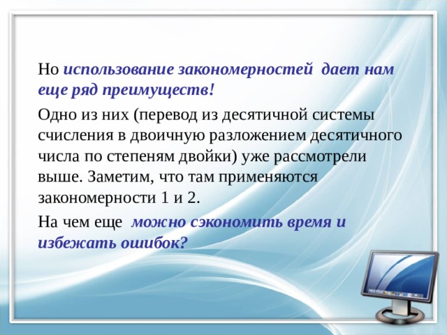 Но использование закономерностей дает нам еще ряд преимуществ! Одно из них (перевод из десятичной системы счисления в двоичную разложением десятичного числа по степеням двойки) уже рассмотрели выше. Заметим, что там применяются закономерности 1 и 2. На чем еще можно  сэкономить время и избежать ошибок? 