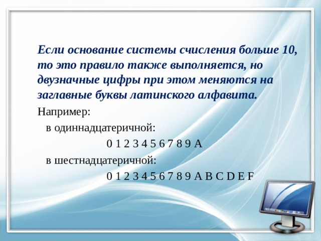 Если основание системы счисления больше 10, то это правило также выполняется, но двузначные цифры при этом меняются на заглавные буквы латинского алфавита. Например:  в одиннадцатеричной:  0 1 2 3 4 5 6 7 8 9 А  в шестнадцатеричной:  0 1 2 3 4 5 6 7 8 9 А B C D E F 