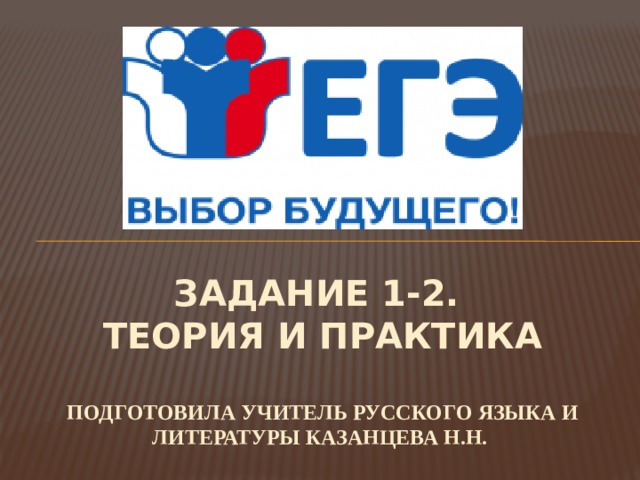 ЗАДАНИЕ 1-2.  ТЕОРИЯ И ПРАКТИКА   подготовила учитель русского языка и литературы Казанцева Н.Н. 