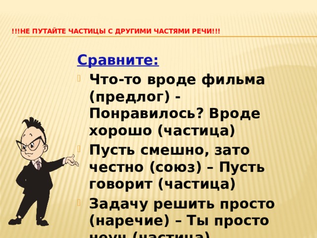 !!!Не путайте частицы с другими частями речи!!!    Сравните: Что-то вроде фильма (предлог) - Понравилось? Вроде хорошо (частица) Пусть смешно, зато честно (союз) – Пусть говорит (частица) Задачу решить просто (наречие) – Ты просто неуч (частица)     