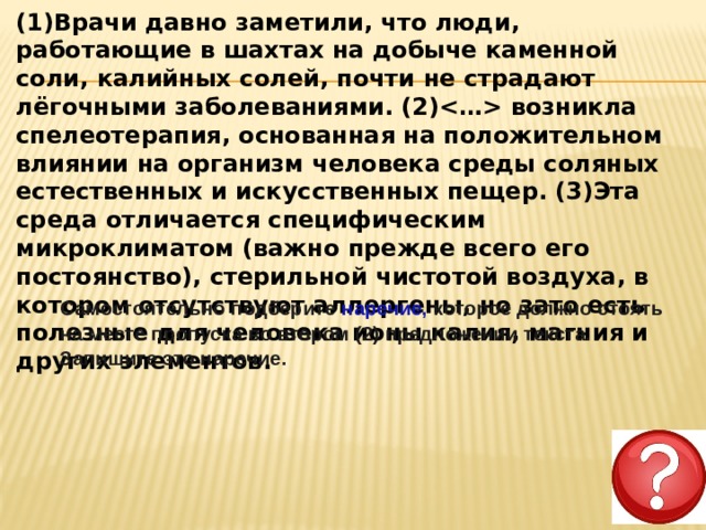 (1)Врачи давно заметили, что люди, работающие в шахтах на добыче каменной соли, калийных солей, почти не страдают лёгочными заболеваниями. (2) возникла спелеотерапия, основанная на положительном влиянии на организм человека среды соляных естественных и искусственных пещер. (3)Эта среда отличается специфическим микроклиматом (важно прежде всего его постоянство), стерильной чистотой воздуха, в котором отсутствуют аллергены, но зато есть полезные для человека ионы калия, магния и других элементов.  Самостоятельно подберите наречие, которое должно стоять на месте пропуска во втором (2) предложении текста. Запишите это наречие.   