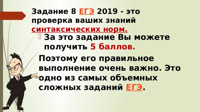 Задание 8  ЕГЭ  2019 - это проверка ваших знаний синтаксических норм.   За это задание Вы можете получить  5 баллов. Поэтому его правильное выполнение очень важно. Это одно из самых объемных сложных заданий  ЕГЭ . 