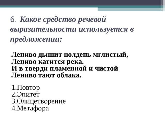 6.  Какое средство речевой выразительности используется в предложении: Лениво дышит полдень мглистый, Лениво катится река. И в тверди пламенной и чистой Лениво тают облака.  1.Повтор 2.Эпитет 3.Олицетворение 4.Метафора 