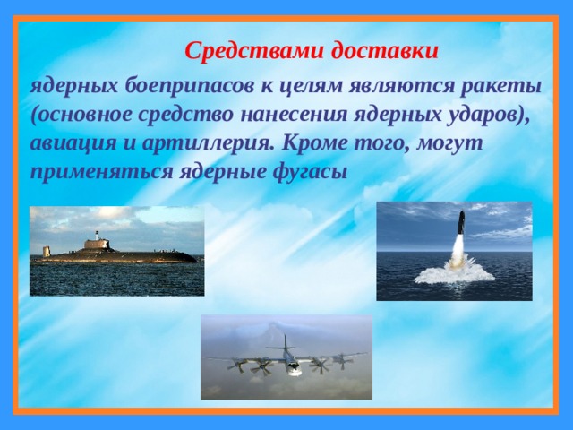 Средствами доставки ядерных боеприпасов к целям являются ракеты (основное средство нанесения ядерных ударов), авиация и артиллерия. Кроме того, могут применяться ядерные фугасы   