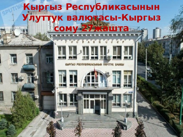 Кыргыз Республикасынын Улуттук валютасы-Кыргыз сому 27жашта 