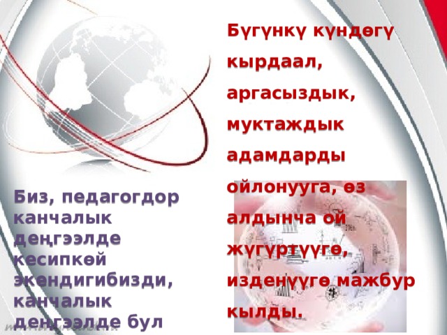 Бүгүнкү күндөгү кырдаал, аргасыздык, муктаждык адамдарды ойлонууга, өз алдынча ой жүгүртүүгө, изденүүгө мажбур кылды. Биз, педагогдор канчалык деңгээлде кесипкөй экендигибизди, канчалык деңгээлде бул кесипти сүйөрүбүздү сынай турган мезгил болду.  