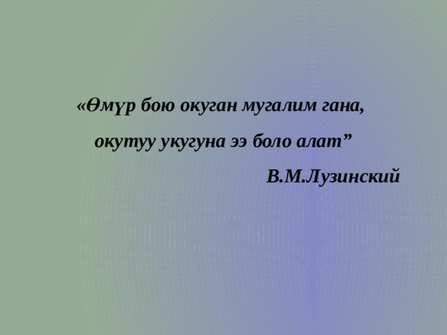 «Өмүр бою окуган мугалим гана, окутуу укугуна ээ боло алат”  В.М.Лузинский   