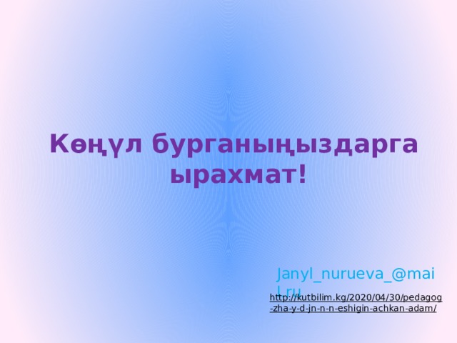 Көңүл бурганыңыздарга ырахмат! Janyl_nurueva_@mail.ru http://kutbilim.kg/2020/04/30/pedagog-zha-y-d-jn-n-n-eshigin-achkan-adam/  