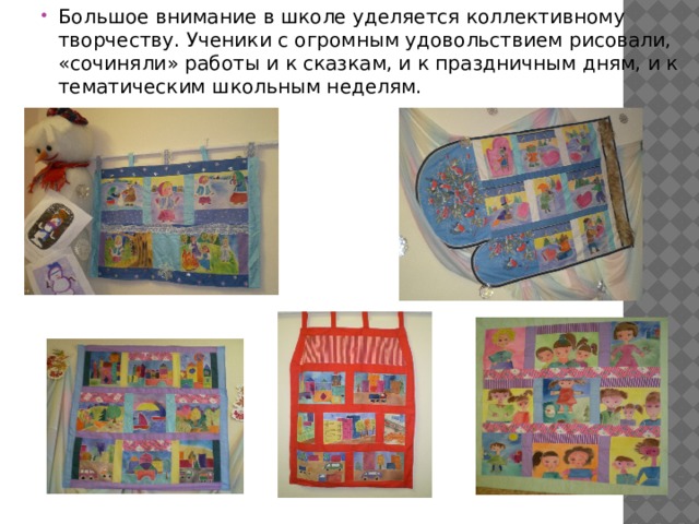 Большое внимание в школе уделяется коллективному творчеству. Ученики с огромным удовольствием рисовали, «сочиняли» работы и к сказкам, и к праздничным дням, и к тематическим школьным неделям. 